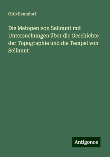 Die Metopen von Selinunt mit Untersuchungen über die Geschichte der Topographie und die Tempel von Selinunt von Antigonos Verlag