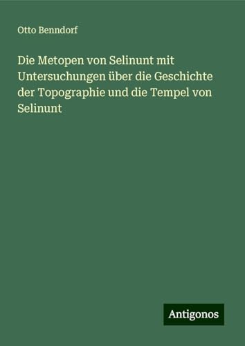 Die Metopen von Selinunt mit Untersuchungen über die Geschichte der Topographie und die Tempel von Selinunt von Antigonos Verlag