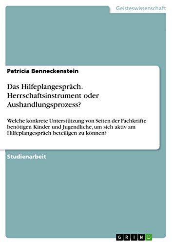 Das Hilfeplangespräch. Herrschaftsinstrument oder Aushandlungsprozess?: Welche konkrete Unterstützung von Seiten der Fachkräfte benötigen Kinder und ... am Hilfeplangespräch beteiligen zu können? von Grin Publishing