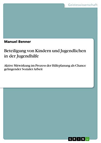 Beteiligung von Kindern und Jugendlichen in der Jugendhilfe: Aktive Mitwirkung im Prozess der Hilfeplanung als Chance gelingender Sozialer Arbeit Beteiligung von Kindern und Jugendlichen in der Jugendhilfe: Aktive Mitwirkung im Prozess der Hilfeplanung als Chance gelingender Sozialer Arbeit von GRIN Verlag