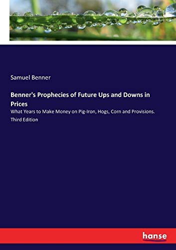Benner's Prophecies of Future Ups and Downs in Prices: What Years to Make Money on Pig-Iron, Hogs, Corn and Provisions. Third Edition von Hansebooks