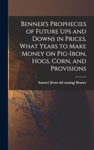 Benner's Prophecies of Future ups and Downs in Prices. What Years to Make Money on Pig-iron, Hogs, Corn, and Provisions von Legare Street Press