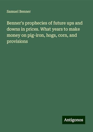 Benner's prophecies of future ups and downs in prices. What years to make money on pig-iron, hogs, corn, and provisions von Antigonos Verlag