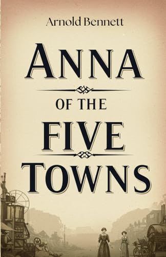 Anna of the Five Towns: A Struggle for Freedom and Identity in the Heart of Industrial England Anna of the Five Towns: A Struggle for Freedom and Identity in the Heart of Industrial England von Independently published