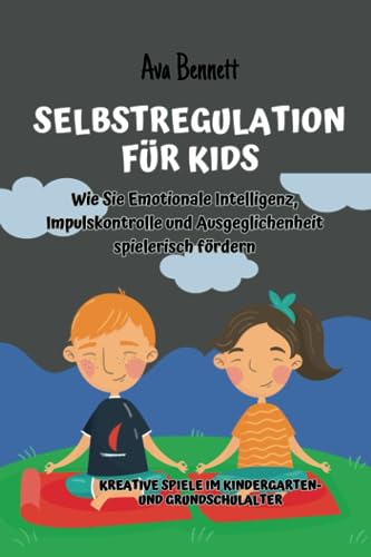 Selbstregulation für Kids: Wie Sie Emotionale Intelligenz, Impulskontrolle und Ausgeglichenheit spielerisch fördern: Kreative Spiele im Kindergarten- und Grundschulalter