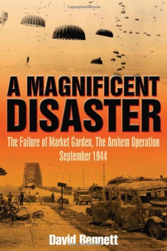 A Magnificent Disaster: The Failure of the Market Garden, the Arnhem Operation, September 1944