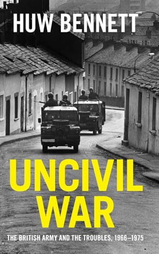Uncivil War: The British Army and the Troubles, 1966-1975 (Cambridge Military Histories)