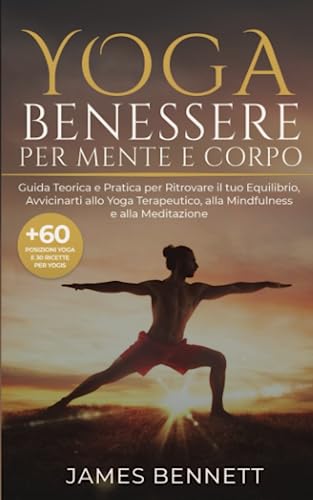 Yoga- Benessere per Mente e Corpo: Guida Teorica e Pratica per Ritrovare il tuo Equilibrio ed Avvicinarti allo Yoga Terapeutico, alla Mindfulness e ... meditazione e minfulness- teoria e pratica)