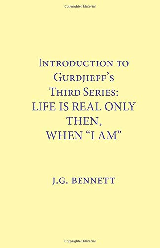 Introduction to Gurdjieff's Third Series LIFE IS REAL ONLY THEN, WHEN "I AM" (The Collected Works of J.G. Bennett - Monographs, Band 1)