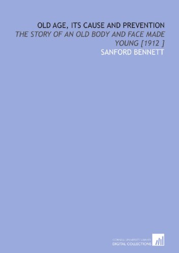 Old Age, Its Cause and Prevention: The Story of an Old Body and Face Made Young [1912 ]