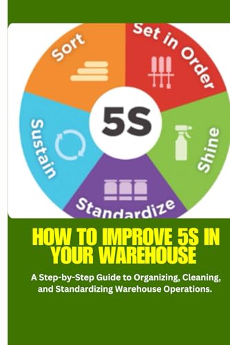 5S in Warehouse: How to Improve 5S in Your Warehouse: A Practical Guide to 5S Implementation for Warehouse Organization, Efficiency, and Lean Operations von Independently published
