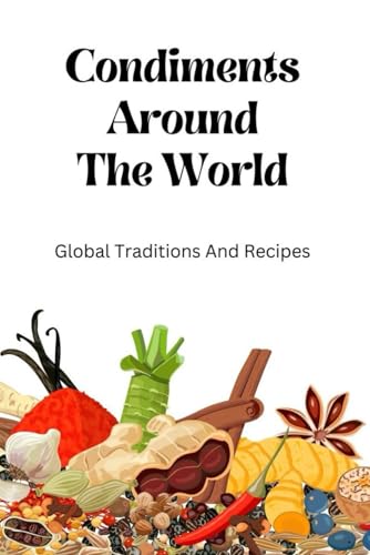 Condiments Around The World: Global Traditions And Recipes