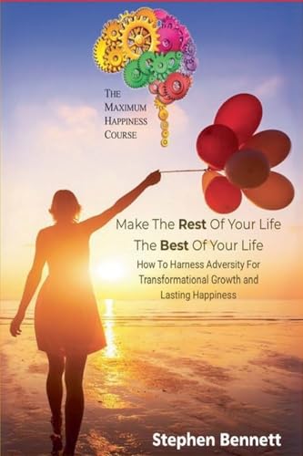 Make The Rest Of Your Life The Best Of Your Life: How To Harness Adversity For Transformational Growth And Lasting happiness von Stephen Bennett