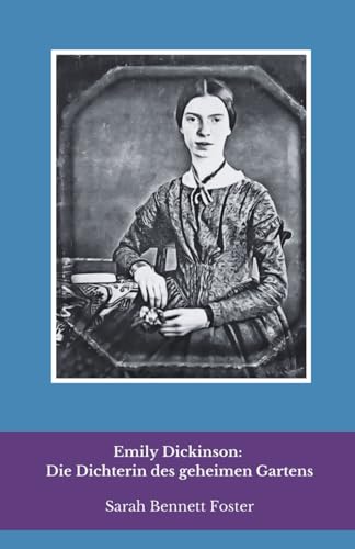 Emily Dickinson: Die Dichterin des geheimen Gartens: Eine intime Reise in das Leben und die Verse der rätselhaftesten Stimme der amerikanischen Poesie