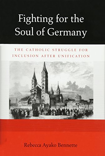Fighting for the Soul of Germany: The Catholic Struggle for Inclusion after Unification (Harvard Historical Studies, Band 178)