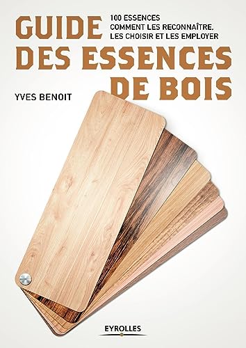 Guide des essences de bois: 100 essences. Comment les reconnaître, les choisir et les employer