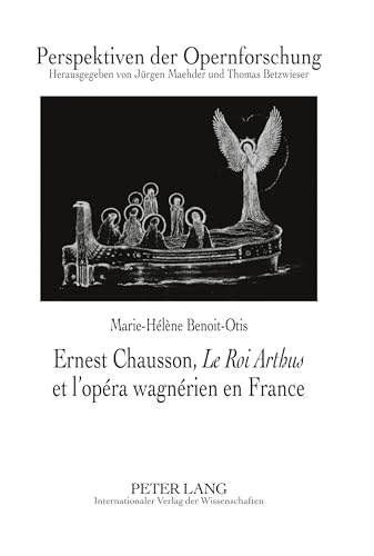 Ernest Chausson, «Le Roi Arthus» et l’opéra wagnérien en France: Préface de Jean-Jacques Nattiez (Perspektiven der Opernforschung, Band 20)