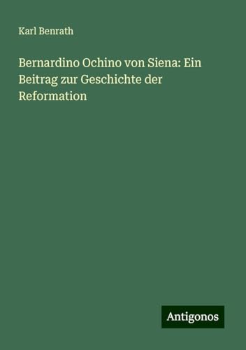 Bernardino Ochino von Siena: Ein Beitrag zur Geschichte der Reformation von Antigonos Verlag