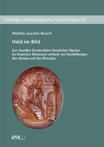 Held im Bild: Zur visuellen Konstruktion Heroischer Figuren im Imperium Romanum anhand von Darstellungen des Aeneas und des Romulus (Tübinger Archäologische Forschungen)