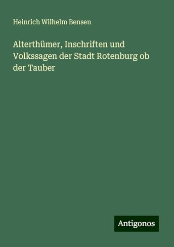 Alterthümer, Inschriften und Volkssagen der Stadt Rotenburg ob der Tauber von Antigonos Verlag