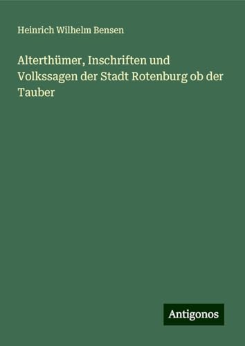 Alterthümer, Inschriften und Volkssagen der Stadt Rotenburg ob der Tauber von Antigonos Verlag