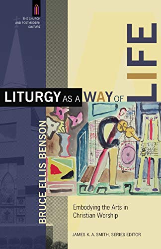 Liturgy as a Way of Life: Embodying the Arts in Christian Worship (The Church and Postmodern Culture)