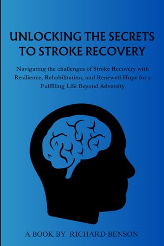 Unlocking the Secrets to Stroke Recovery: Navigating the Challenges of Stroke Recovery with Resilience, Rehabilitation, and Renewed Hope for a Fulfilling Life Beyond Adversity
