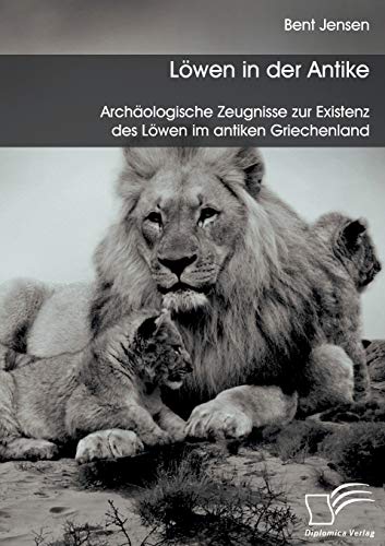Löwen in der Antike: Archäologische Zeugnisse zur Existenz des Löwen im antiken Griechenland von Diplomica Verlag