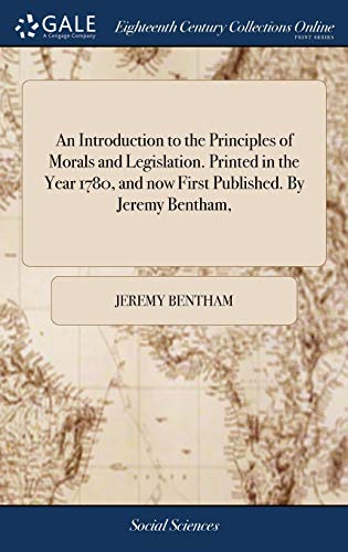 An Introduction to the Principles of Morals and Legislation. Printed in the Year 1780, and now First Published. By Jeremy Bentham,