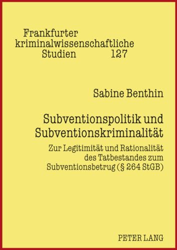 Subventionspolitik und Subventionskriminalität: Zur Legitimität und Rationalität des Tatbestandes zum Subventionsbetrug (§ 264 StGB) (Frankfurter kriminalwissenschaftliche Studien, Band 127)