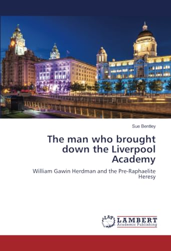 The man who brought down the Liverpool Academy: William Gawin Herdman and the Pre-Raphaelite Heresy von LAP LAMBERT Academic Publishing