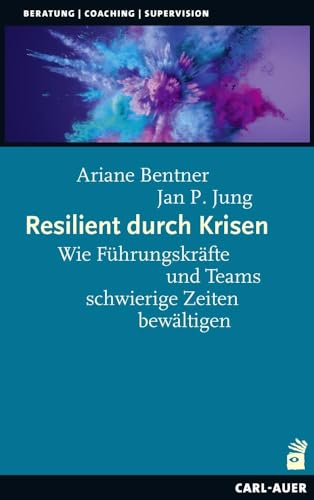 Resilient durch Krisen: Wie Führungskräfte und Teams schwierige Zeiten bewältigen (Beratung, Coaching, Supervision)