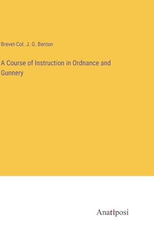A Course of Instruction in Ordnance and Gunnery von Anatiposi Verlag