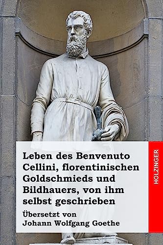 Leben des Benvenuto Cellini, florentinischen Goldschmieds und Bildhauers, von ihm selbst geschrieben von Createspace Independent Publishing Platform