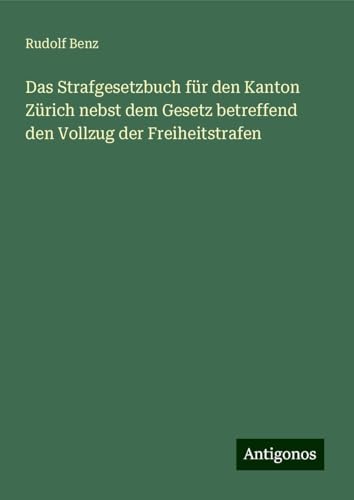 Das Strafgesetzbuch für den Kanton Zürich nebst dem Gesetz betreffend den Vollzug der Freiheitstrafen von Antigonos Verlag
