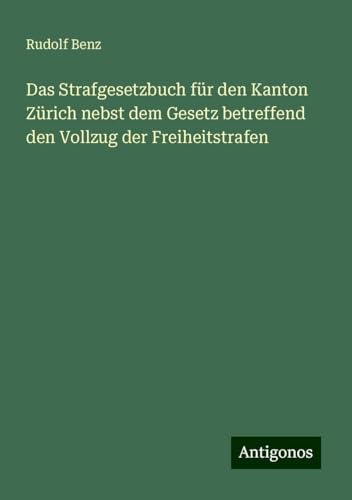 Das Strafgesetzbuch für den Kanton Zürich nebst dem Gesetz betreffend den Vollzug der Freiheitstrafen von Antigonos Verlag