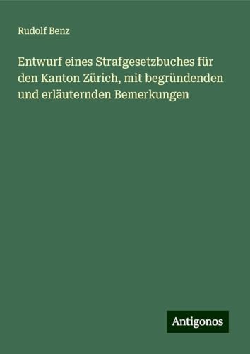 Entwurf eines Strafgesetzbuches für den Kanton Zürich, mit begründenden und erläuternden Bemerkungen von Antigonos Verlag