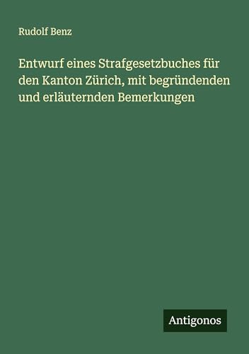 Entwurf eines Strafgesetzbuches für den Kanton Zürich, mit begründenden und erläuternden Bemerkungen von Antigonos Verlag