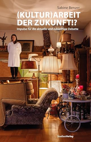 (Kultur)Arbeit der Zukunft!?: Impulse für die aktuelle und zukünftige Debatte von Studien Verlag