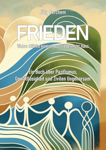 Frieden - Wahre Liebe kommt aus Liebe, nicht Hass: Ein Buch über Pazifismus, Gewaltlosigkeit und Zivilen Ungehorsam von Books on Demand