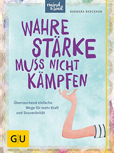 Wahre Stärke muss nicht kämpfen: Überraschend einfache Wege für mehr Kraft und Souveränität (Lebenshilfe)