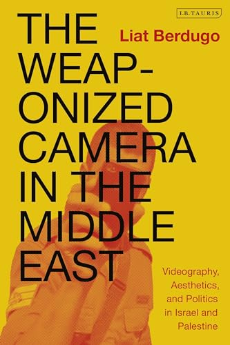 The Weaponized Camera in the Middle East: Videography, Aesthetics, and Politics in Israel and Palestine von I.B. Tauris