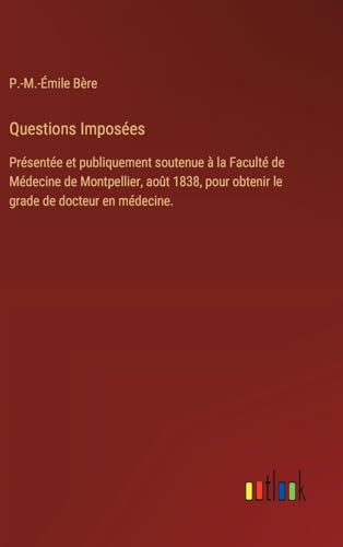 Questions Imposées: Présentée et publiquement soutenue à la Faculté de Médecine de Montpellier, août 1838, pour obtenir le grade de docteur en médecine. von Outlook Verlag