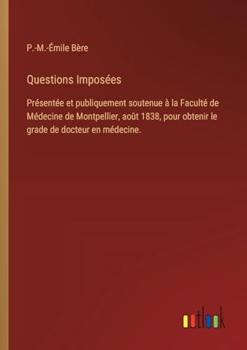 Questions Imposées: Présentée et publiquement soutenue à la Faculté de Médecine de Montpellier, août 1838, pour obtenir le grade de docteur en médecine. von Outlook Verlag