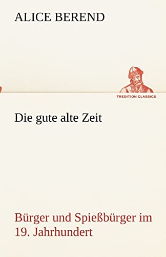 Die gute alte Zeit: Bürger und Spießbürger im 19. Jahrhundert (TREDITION CLASSICS)