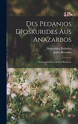 Des Pedanios Dioskurides aus Anazarbos: Arzneimittellehre in fünf Büchern. von Legare Street Press