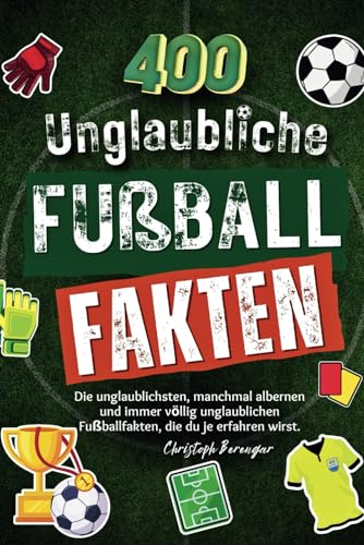 400 Unglaubliche Fußballfakten Für Kinder: Die Unglaublichsten, Manchmal Albernen und Immer Völlig Unglaublichen Fußballfakten, Die du Je Erfahren Wirst