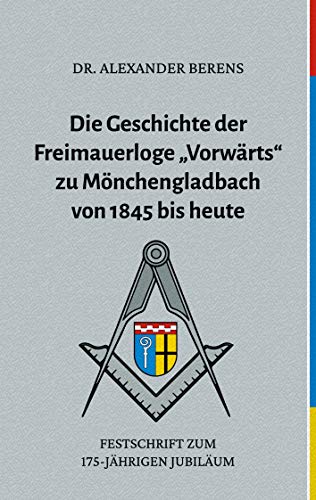 Die Geschichte der Freimauerloge "Vorwärts" zu Mönchengladbach von 1845 bis heute: Festschrift zum 175-jährigen Jubiläum von Books on Demand