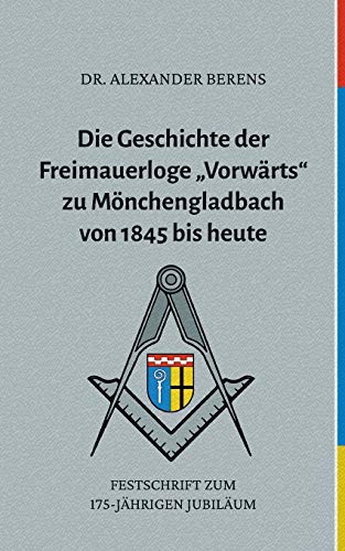Die Geschichte der Freimauerloge "Vorwärts" zu Mönchengladbach von 1845 bis heute: Festschrift zum 175-jährigen Jubiläum