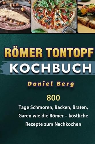 Römer Tontopf Kochbuch: 800 Tage Schmoren, Backen, Braten, Garen wie die Römer – köstliche Rezepte zum Nachkochen